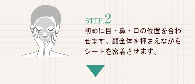 STEP.2初めに目・鼻・口の位置を合わせます。顔全体を押さえながらシートを密着させます。