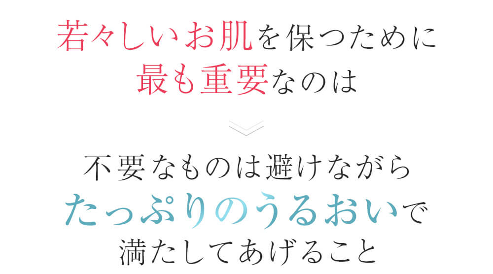 若々しいお肌を保つために最も重要なのは　→　不要なものは避けながらたっぷりのうるおいで満たしてあげること