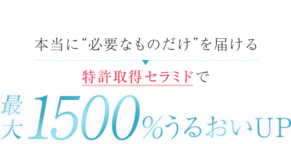 本当に“必要なものだけ”を届ける　特許取得セラミドで最大1500％うるおい力UP！