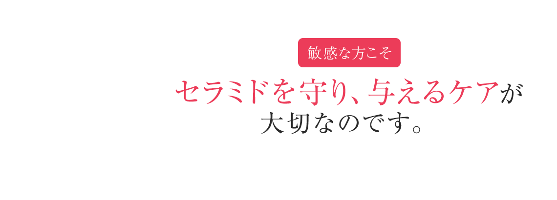 敏感な方こそセラミドを守り、与えるケアが大切なのです