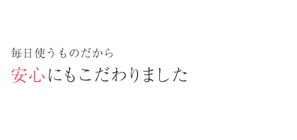 毎日使うものだから安心にもこだわりました