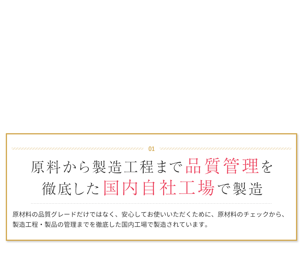 01 原料から製造工程まで品質管理を徹底した国内自社工場で製造