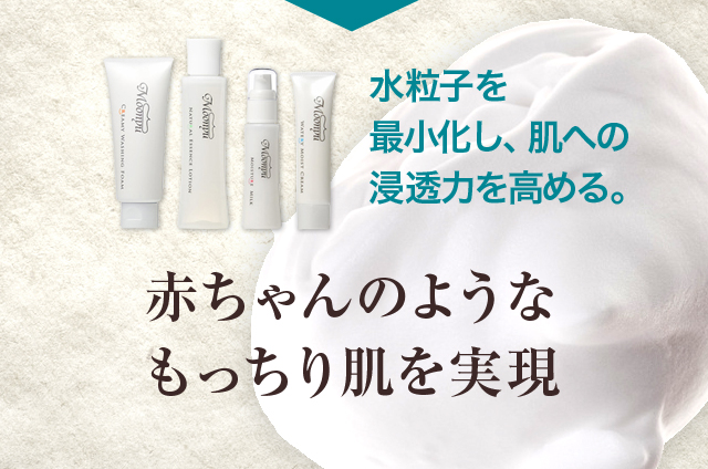 水粒子を最小化し、肌への浸透力を高める。赤ちゃんのようなもっちり肌を実現