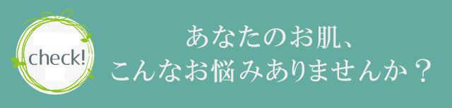 check!あなたのお肌、こんなお悩みありませんか？