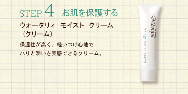 STEP.4お肌を保護する　ウォータリィ モイスト クリーム（クリーム）保湿性が高く、軽いつけ心地でハリを潤いを実感できるクリーム