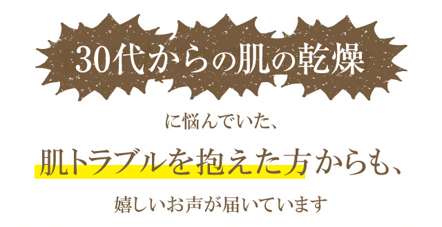 30代からの肌の乾燥に悩んでいた肌トラブルを抱えた方からも、嬉しいお声が届いています