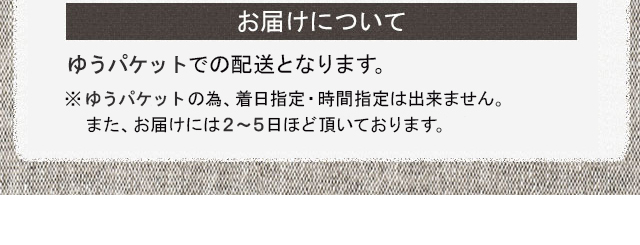 お届けについて　ヤマトメール便での配送となります。※メール便の為、着日指定・時間指定はできません。また、お届けには5～7日ほど頂いております。