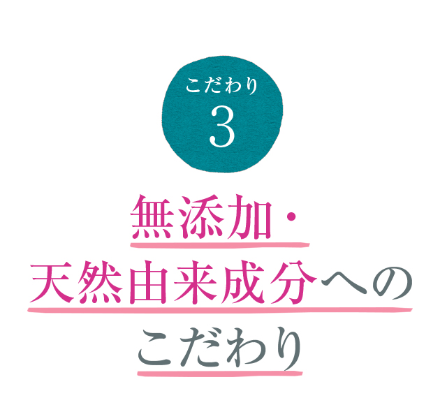 こだわり3 無添加・天然由来成分へのこだわり