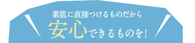 素肌に直接つけるものだから安心できるものを!