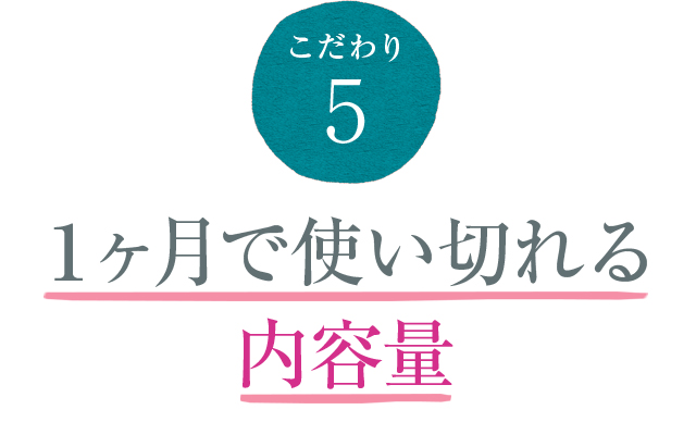 こだわり5 １ヶ月で使い切れる内容量