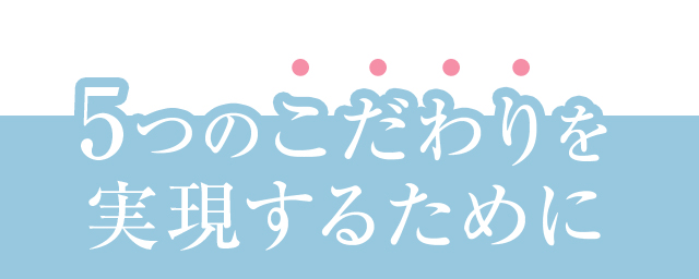 5つのこだわりを 実現するために