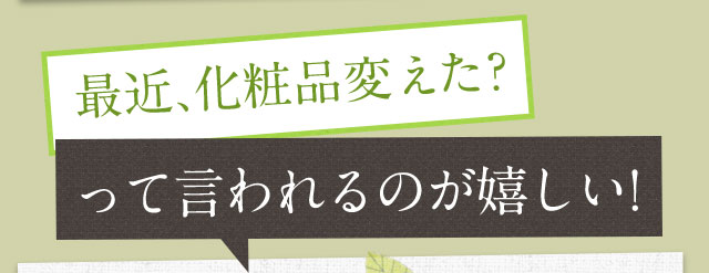 最近、化粧品変えた?って言われるのが嬉しい!