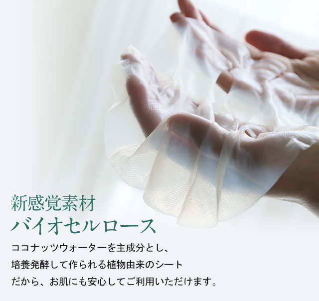 新感覚素材バイオセルロース ココナッツウォーターを主成分とし、培養発酵して作られる植物由来のシートだから、お肌にも安心してご利用いただけます。
