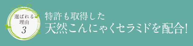 選ばれる理由3 特許も取得した天然こんにゃくセラミドを配合!