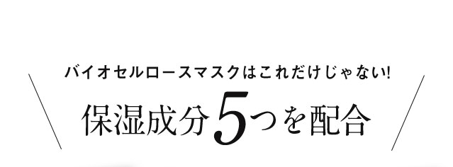 バイオセルロースマスクはこれだけじゃない!保湿成分5つを配合